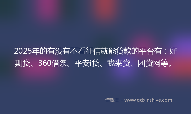 2025年的有没有不看征信就能贷款的平台有：好期贷、360借条、平安i贷、我来贷、团贷网等。