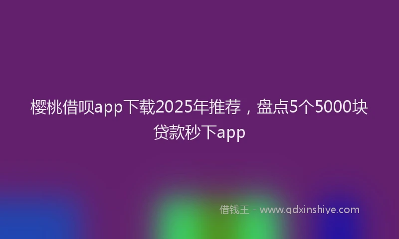 樱桃借呗app下载2025年推荐，盘点5个5000块贷款秒下app