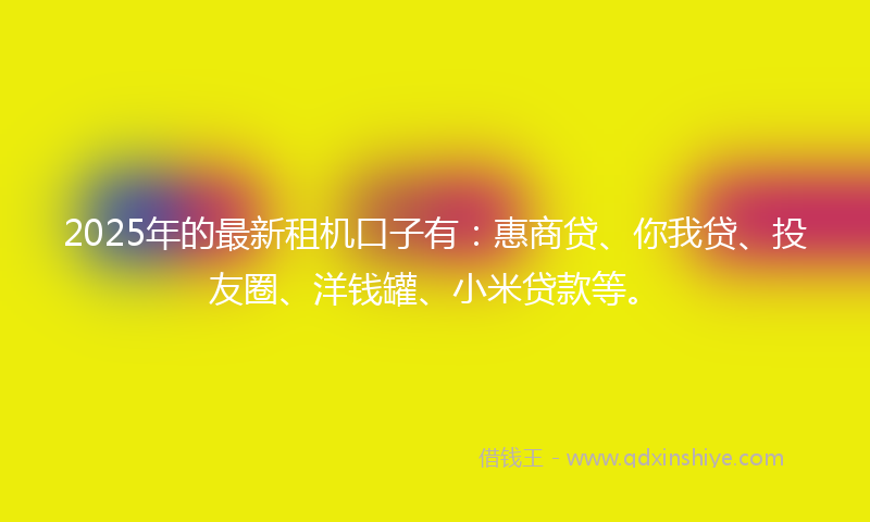2025年的最新租机口子有：惠商贷、你我贷、投友圈、洋钱罐、小米贷款等。