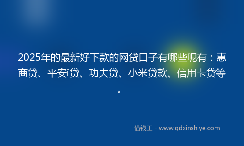 2025年的最新好下款的网贷口子有哪些呢有：惠商贷、平安i贷、功夫贷、小米贷款、信用卡贷等。
