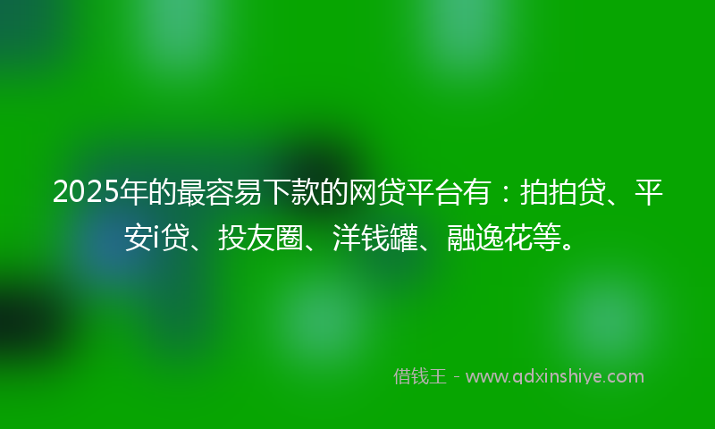 2025年的最容易下款的网贷平台有：拍拍贷、平安i贷、投友圈、洋钱罐、融逸花等。