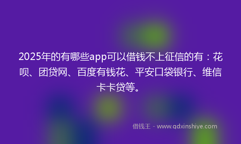 2025年的有哪些app可以借钱不上征信的有：花呗、团贷网、百度有钱花、平安口袋银行、维信卡卡贷等。