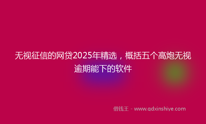 无视征信的网贷2025年精选，概括五个高炮无视逾期能下的软件