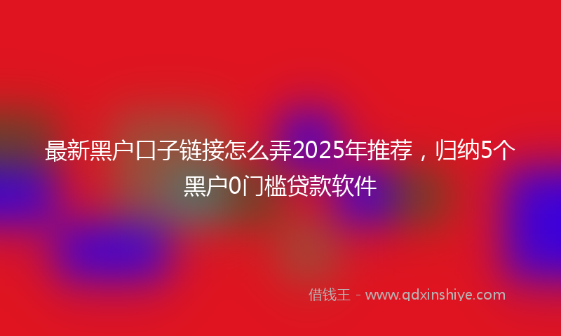 最新黑户口子链接怎么弄2025年推荐，归纳5个黑户0门槛贷款软件