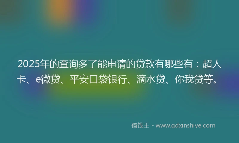 2025年的查询多了能申请的贷款有哪些有：超人卡、e微贷、平安口袋银行、滴水贷、你我贷等。