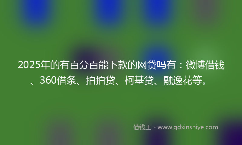 2025年的有百分百能下款的网贷吗有：微博借钱、360借条、拍拍贷、柯基贷、融逸花等。