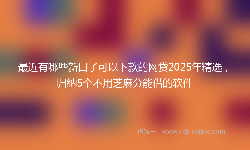 最近有哪些新口子可以下款的网贷2025年精选，归纳5个不用芝麻分能借的软件