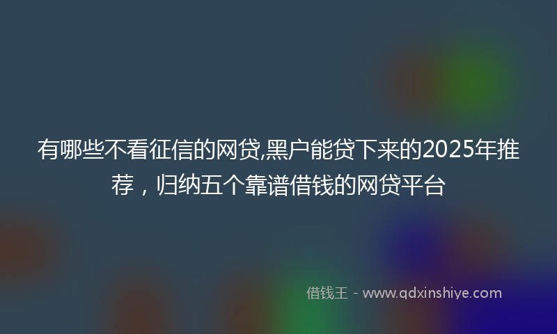 有哪些不看征信的网贷,黑户能贷下来的2025年推荐，归纳五个靠谱借钱的网贷平台