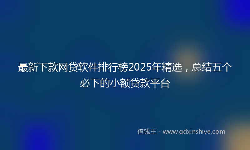 最新下款网贷软件排行榜2025年精选，总结五个必下的小额贷款平台