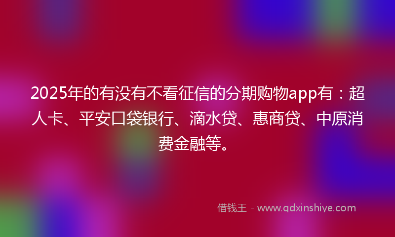 2025年的有没有不看征信的分期购物app有：超人卡、平安口袋银行、滴水贷、惠商贷、中原消费金融等。