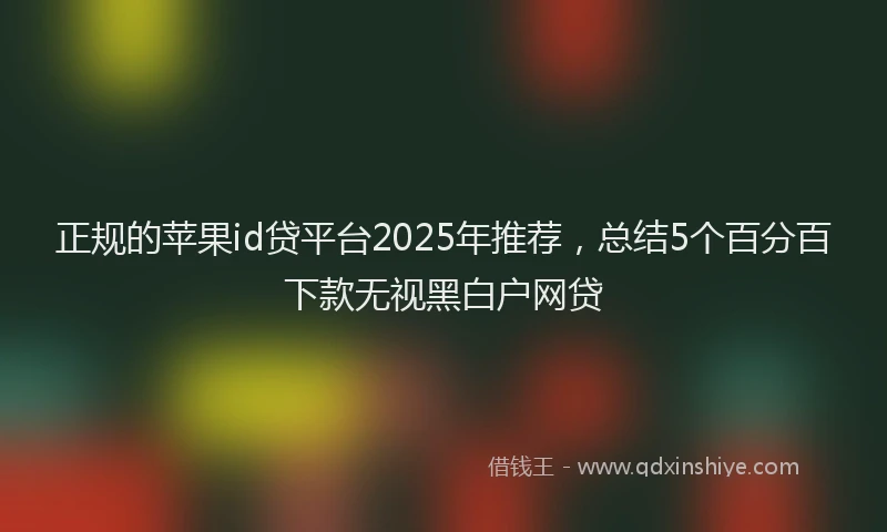 正规的苹果id贷平台2025年推荐，总结5个百分百下款无视黑白户网贷