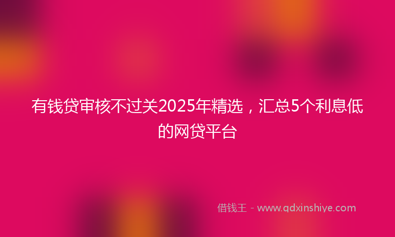 有钱贷审核不过关2025年精选，汇总5个利息低的网贷平台
