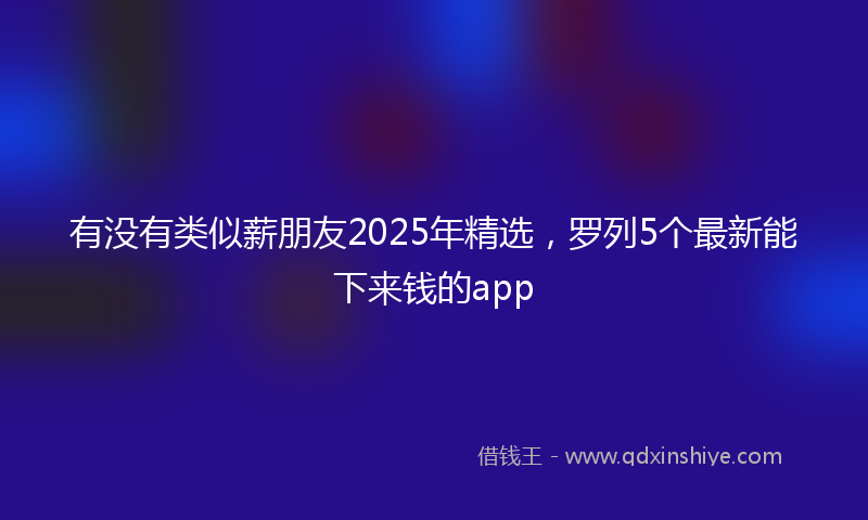 有没有类似薪朋友2025年精选，罗列5个最新能下来钱的app