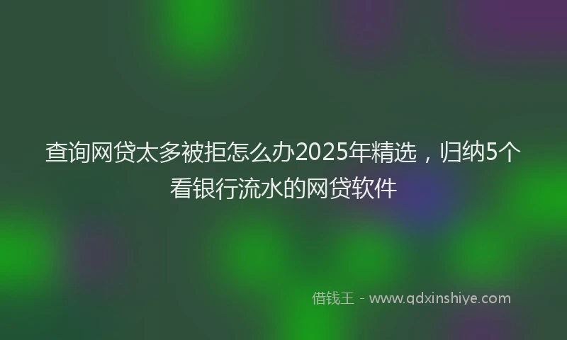 查询网贷太多被拒怎么办2025年精选，归纳5个看银行流水的网贷软件