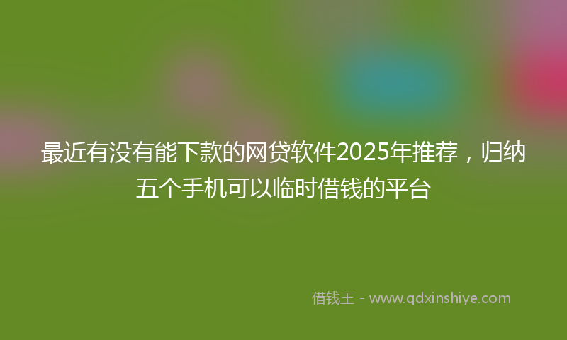 最近有没有能下款的网贷软件2025年推荐，归纳五个手机可以临时借钱的平台