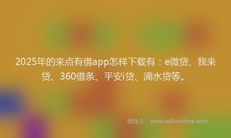 2025年的来点有借app怎样下载有：e微贷、我来贷、360借条、平安i贷、滴水贷等。