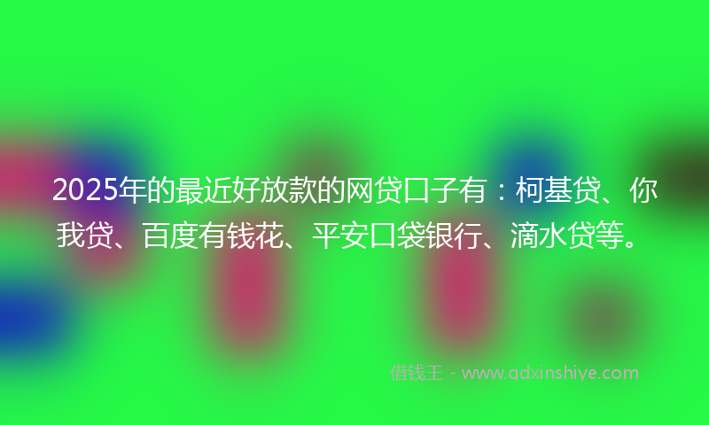 2025年的最近好放款的网贷口子有：柯基贷、你我贷、百度有钱花、平安口袋银行、滴水贷等。