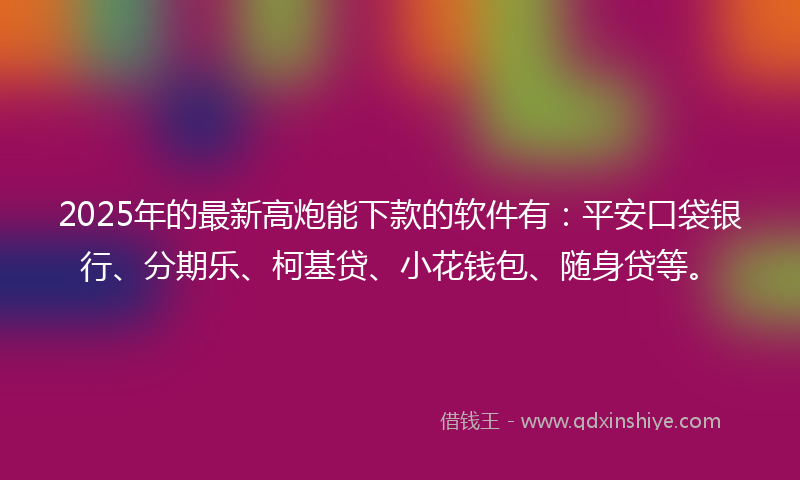 2025年的最新高炮能下款的软件有：平安口袋银行、分期乐、柯基贷、小花钱包、随身贷等。