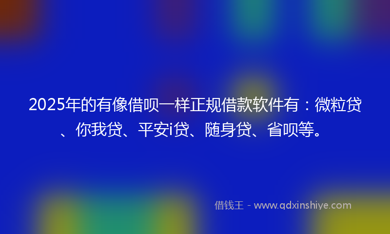 2025年的有像借呗一样正规借款软件有：微粒贷、你我贷、平安i贷、随身贷、省呗等。