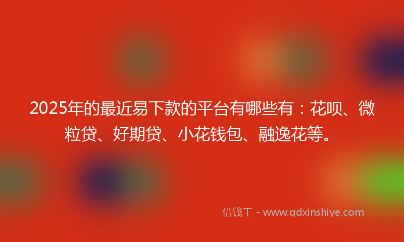 2025年的最近易下款的平台有哪些有：花呗、微粒贷、好期贷、小花钱包、融逸花等。