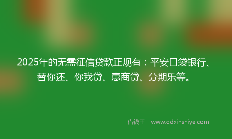 2025年的无需征信贷款正规有：平安口袋银行、替你还、你我贷、惠商贷、分期乐等。