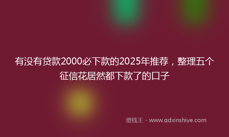 有没有贷款2000必下款的2025年推荐，整理五个征信花居然都下款了的口子