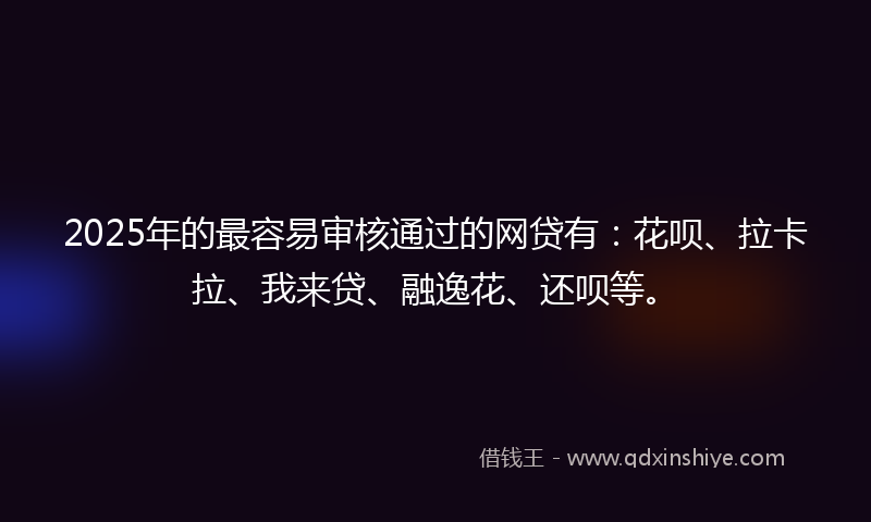 2025年的最容易审核通过的网贷有：花呗、拉卡拉、我来贷、融逸花、还呗等。