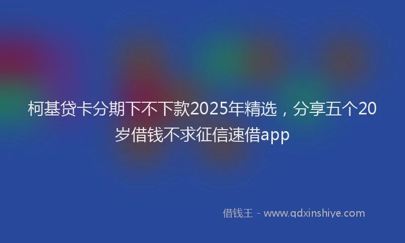 柯基贷卡分期下不下款2025年精选，分享五个20岁借钱不求征信速借app