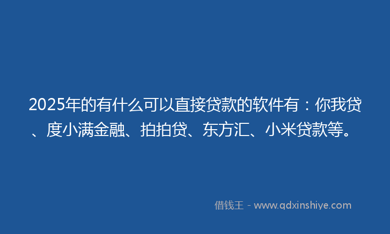 2025年的有什么可以直接贷款的软件有：你我贷、度小满金融、拍拍贷、东方汇、小米贷款等。