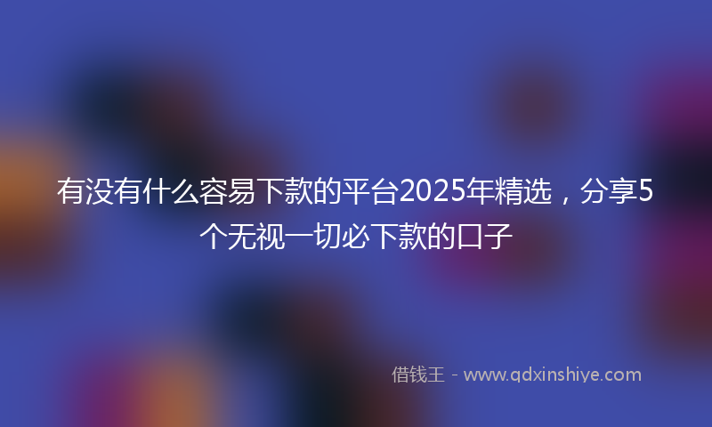 有没有什么容易下款的平台2025年精选，分享5个无视一切必下款的口子