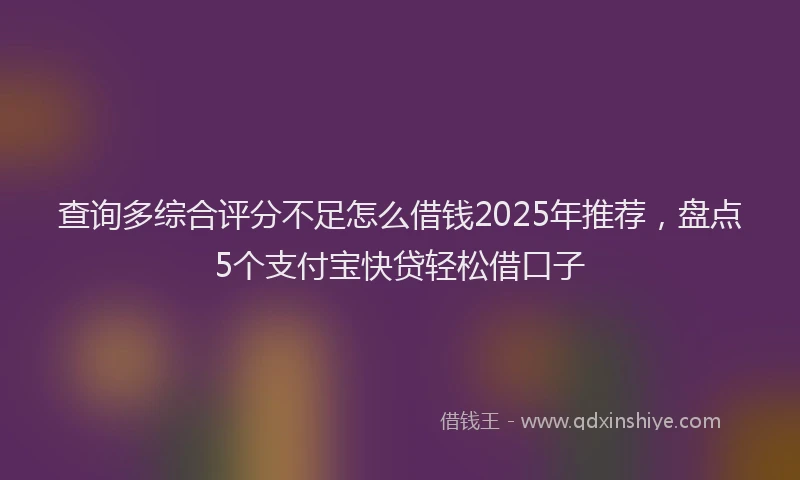 查询多综合评分不足怎么借钱2025年推荐，盘点5个支付宝快贷轻松借口子