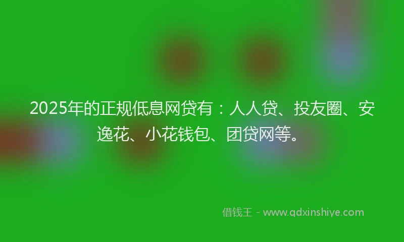 2025年的正规低息网贷有：人人贷、投友圈、安逸花、小花钱包、团贷网等。