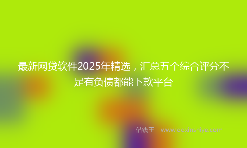 最新网贷软件2025年精选，汇总五个综合评分不足有负债都能下款平台