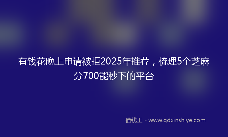 有钱花晚上申请被拒2025年推荐，梳理5个芝麻分700能秒下的平台