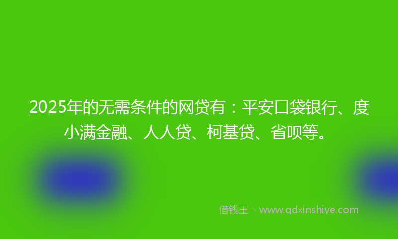 2025年的无需条件的网贷有：平安口袋银行、度小满金融、人人贷、柯基贷、省呗等。