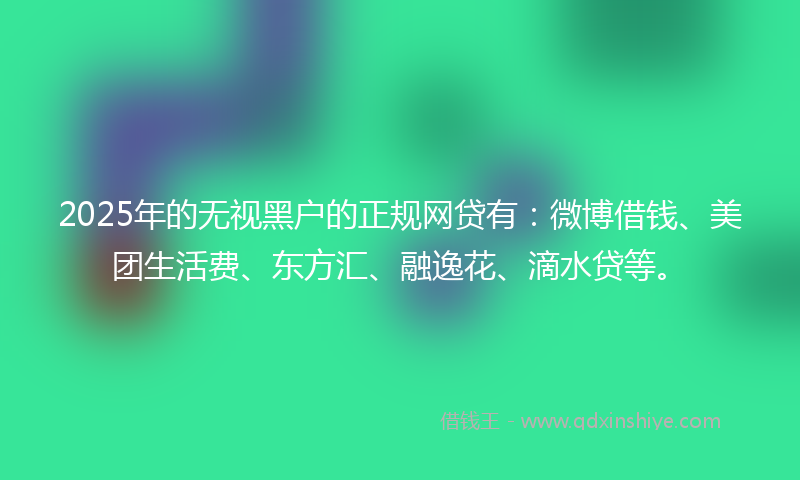 2025年的无视黑户的正规网贷有：微博借钱、美团生活费、东方汇、融逸花、滴水贷等。