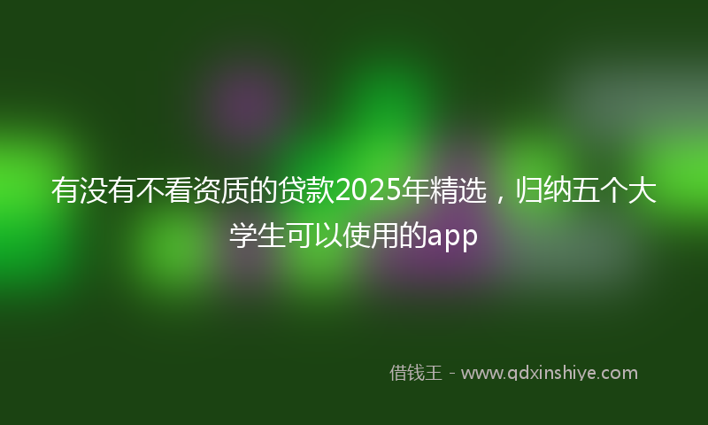 有没有不看资质的贷款2025年精选，归纳五个大学生可以使用的app