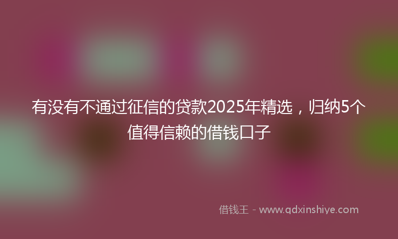 有没有不通过征信的贷款2025年精选，归纳5个值得信赖的借钱口子