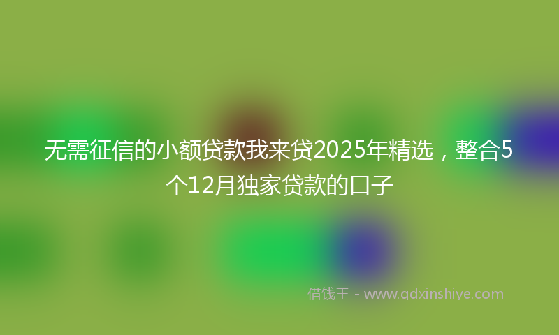 无需征信的小额贷款我来贷2025年精选，整合5个12月独家贷款的口子