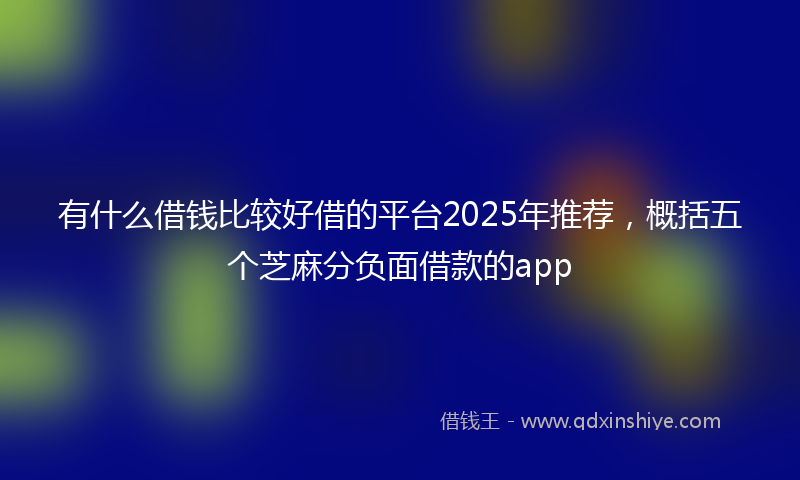 有什么借钱比较好借的平台2025年推荐，概括五个芝麻分负面借款的app