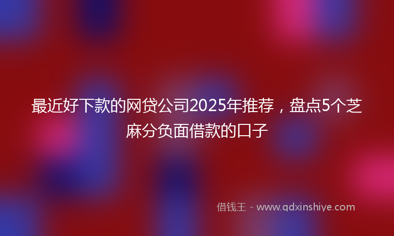 最近好下款的网贷公司2025年推荐，盘点5个芝麻分负面借款的口子