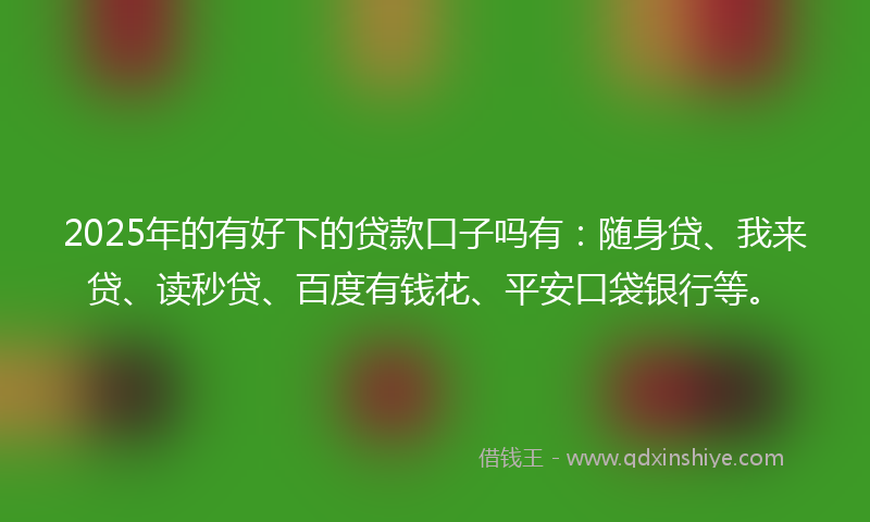 2025年的有好下的贷款口子吗有：随身贷、我来贷、读秒贷、百度有钱花、平安口袋银行等。