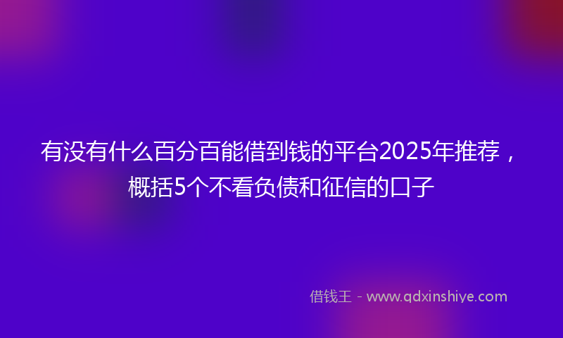 有没有什么百分百能借到钱的平台2025年推荐，概括5个不看负债和征信的口子
