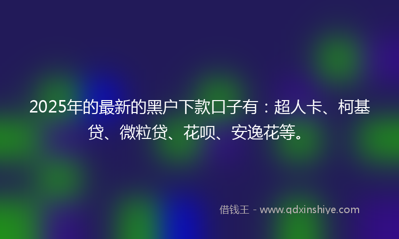 2025年的最新的黑户下款口子有：超人卡、柯基贷、微粒贷、花呗、安逸花等。
