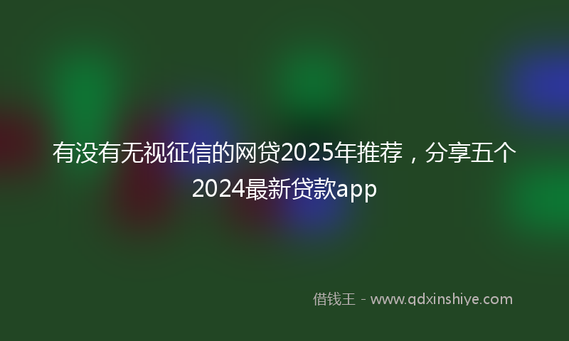 有没有无视征信的网贷2025年推荐，分享五个2024最新贷款app