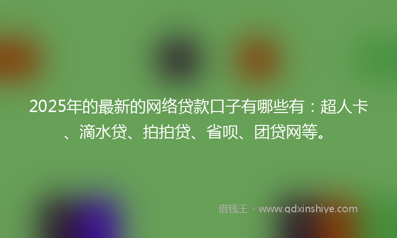 2025年的最新的网络贷款口子有哪些有：超人卡、滴水贷、拍拍贷、省呗、团贷网等。