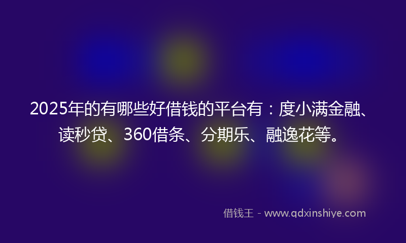 2025年的有哪些好借钱的平台有：度小满金融、读秒贷、360借条、分期乐、融逸花等。