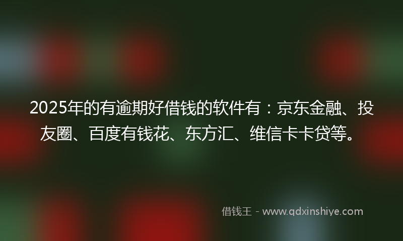 2025年的有逾期好借钱的软件有：京东金融、投友圈、百度有钱花、东方汇、维信卡卡贷等。