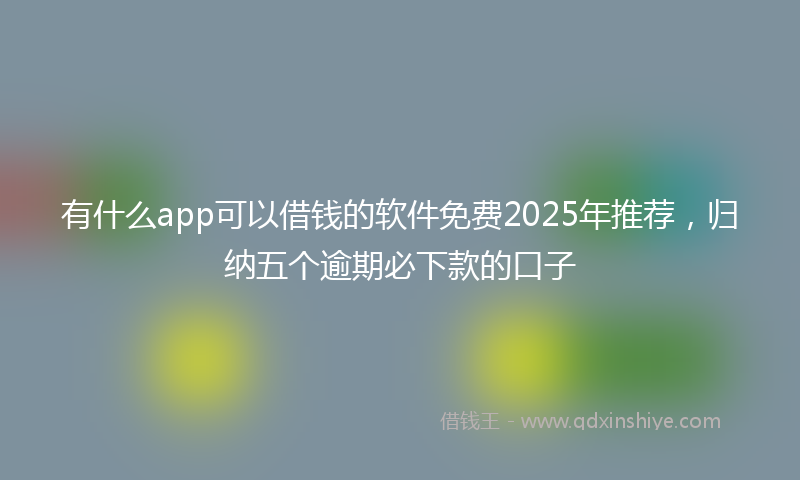 有什么app可以借钱的软件免费2025年推荐，归纳五个逾期必下款的口子