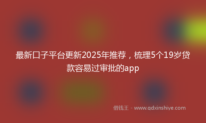 最新口子平台更新2025年推荐，梳理5个19岁贷款容易过审批的app